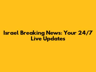 Israel Breaking News: Your 24/7 Live Updates