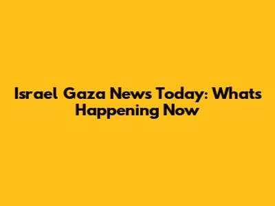 Israel Gaza News Today: What's Happening Now