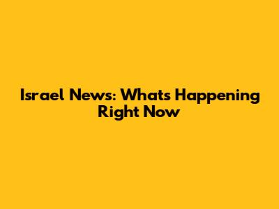Israel News: What's Happening Right Now