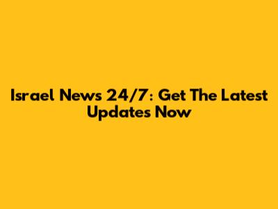 Israel News 24/7: Get The Latest Updates Now