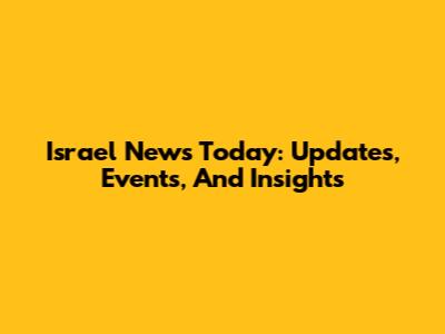 Israel News Today: Updates, Events, And Insights