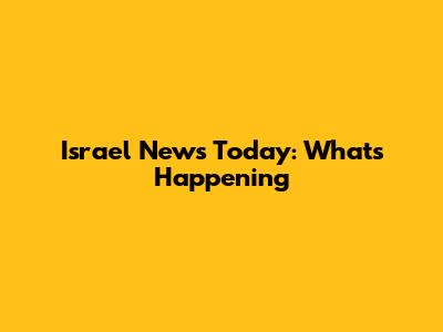 Israel News Today: What's Happening
