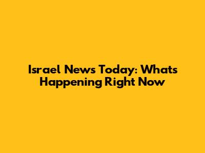 Israel News Today: What's Happening Right Now