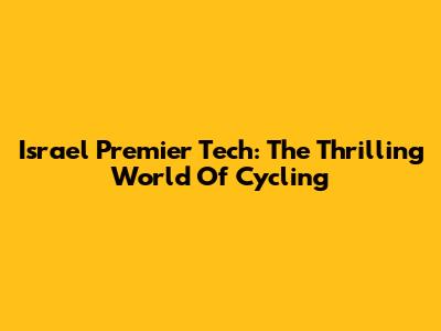 Israel Premier Tech: The Thrilling World Of Cycling