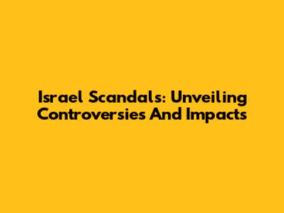Israel Scandals: Unveiling Controversies And Impacts