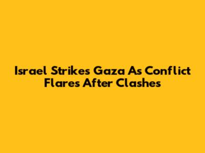 Israel Strikes Gaza As Conflict Flares After Clashes