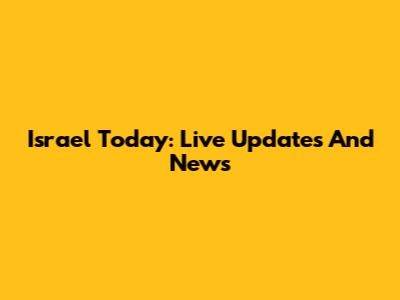 Israel Today: Live Updates And News