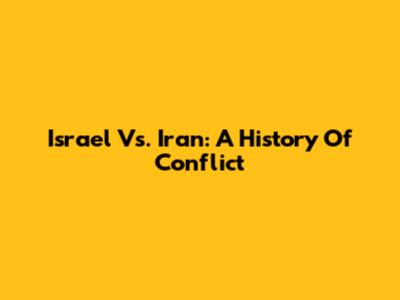 Israel Vs. Iran: A History Of Conflict