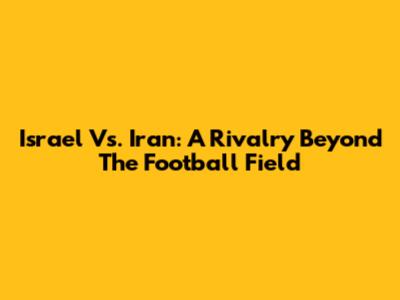 Israel Vs. Iran: A Rivalry Beyond The Football Field