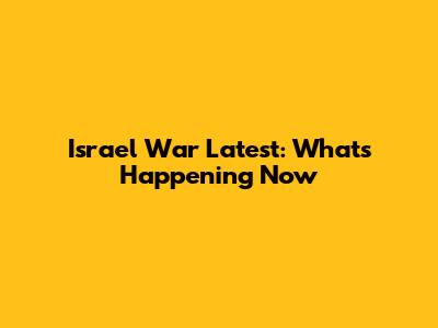 Israel War Latest: What's Happening Now