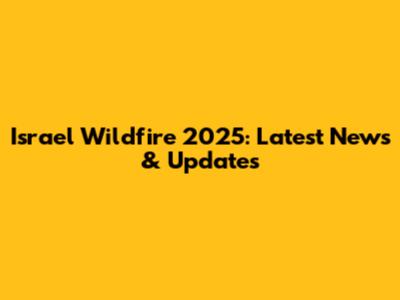 Israel Wildfire 2025: Latest News & Updates