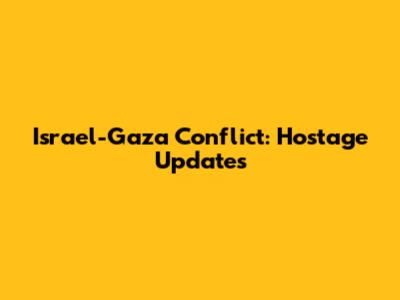 Israel-Gaza Conflict: Hostage Updates