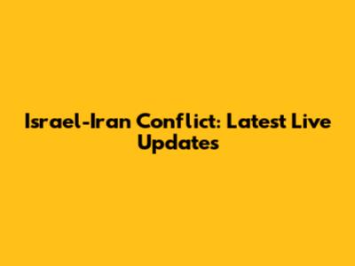 Israel-Iran Conflict: Latest Live Updates