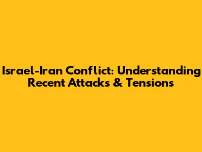 Israel-Iran Conflict: Understanding Recent Attacks & Tensions
