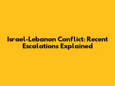 Israel-Lebanon Conflict: Recent Escalations Explained