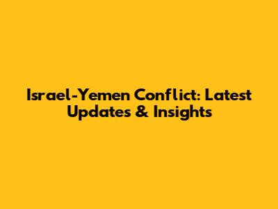 Israel-Yemen Conflict: Latest Updates & Insights