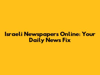 Israeli Newspapers Online: Your Daily News Fix