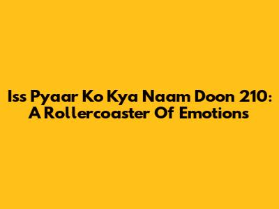 Iss Pyaar Ko Kya Naam Doon 210: A Rollercoaster Of Emotions