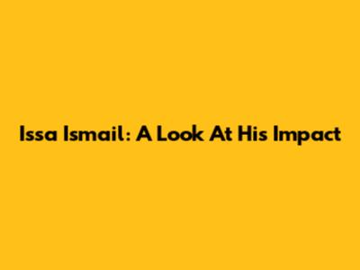 Issa Ismail: A Look At His Impact