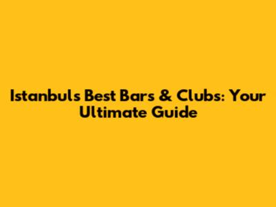 Istanbul's Best Bars & Clubs: Your Ultimate Guide