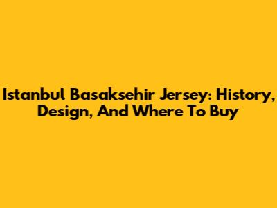 Istanbul Basaksehir Jersey: History, Design, And Where To Buy