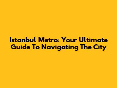Istanbul Metro: Your Ultimate Guide To Navigating The City