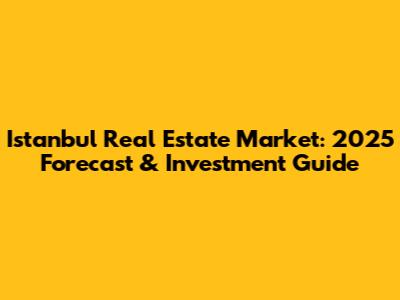 Istanbul Real Estate Market: 2025 Forecast & Investment Guide