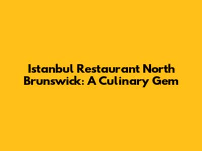 Istanbul Restaurant North Brunswick: A Culinary Gem