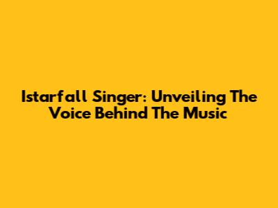 Istarfall Singer: Unveiling The Voice Behind The Music