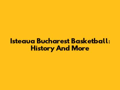 Isteaua Bucharest Basketball: History And More