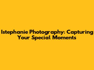 Istephanie Photography: Capturing Your Special Moments