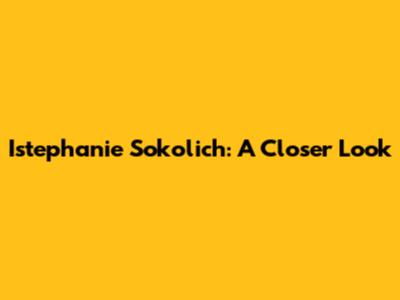 Istephanie Sokolich: A Closer Look