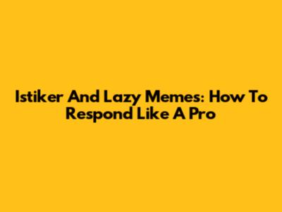 Istiker And Lazy Memes: How To Respond Like A Pro
