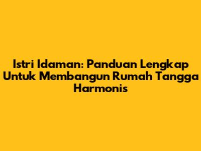 Istri Idaman: Panduan Lengkap Untuk Membangun Rumah Tangga Harmonis