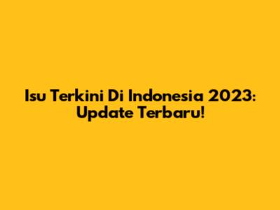 Isu Terkini Di Indonesia 2023: Update Terbaru!