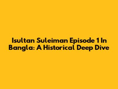 Isultan Suleiman Episode 1 In Bangla: A Historical Deep Dive