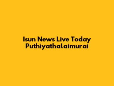Isun News Live Today Puthiyathalaimurai