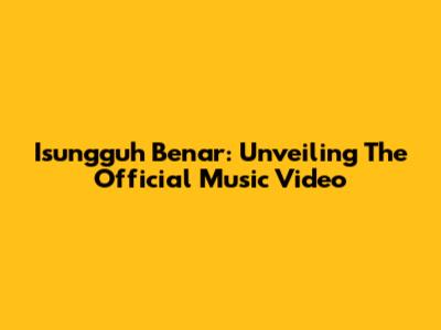 Isungguh Benar: Unveiling The Official Music Video