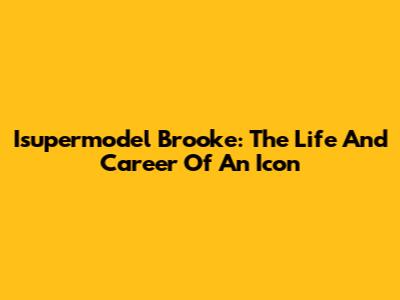 Isupermodel Brooke: The Life And Career Of An Icon