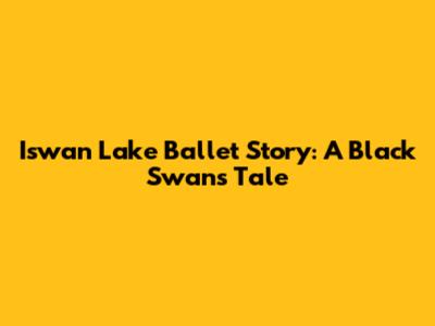 Iswan Lake Ballet Story: A Black Swan's Tale