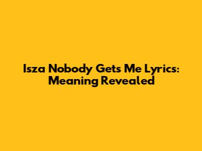 Isza Nobody Gets Me Lyrics: Meaning Revealed