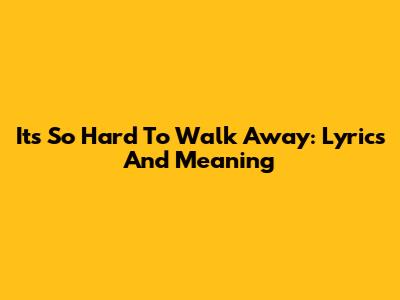 It's So Hard To Walk Away: Lyrics And Meaning