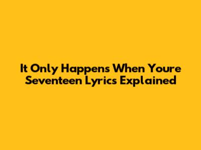 It Only Happens When You're Seventeen Lyrics Explained