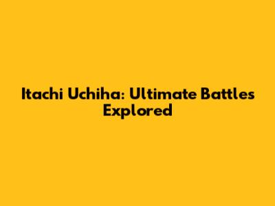 Itachi Uchiha: Ultimate Battles Explored