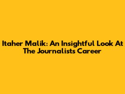 Itaher Malik: An Insightful Look At The Journalist's Career