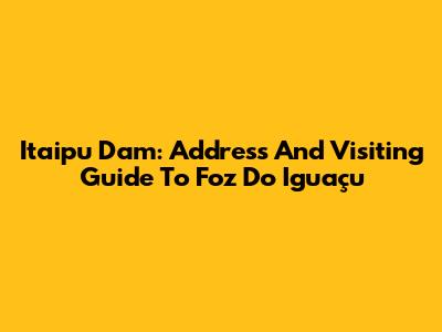 Itaipu Dam: Address And Visiting Guide To Foz Do Iguaçu