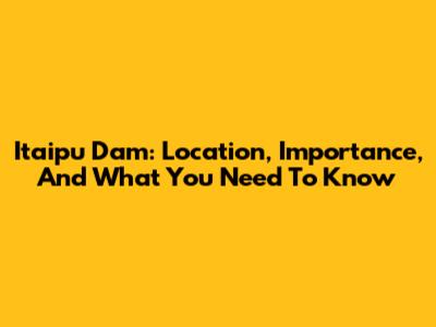 Itaipu Dam: Location, Importance, And What You Need To Know