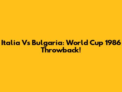 Italia Vs Bulgaria: World Cup 1986 Throwback!
