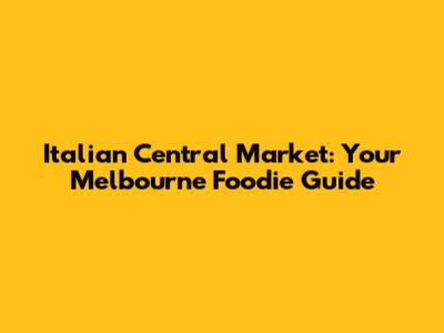 Italian Central Market: Your Melbourne Foodie Guide