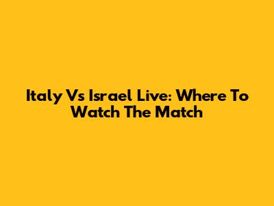 Italy Vs Israel Live: Where To Watch The Match
